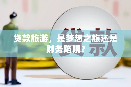 安仁贷款旅游，是梦想之旅还是财务陷阱？