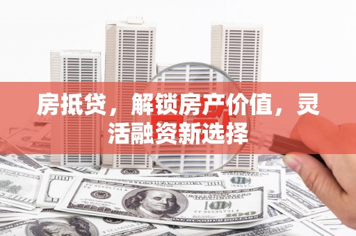 安仁房抵贷，解锁房产价值，灵活融资新选择