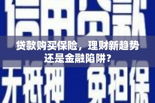 安仁贷款购买保险，理财新趋势还是金融陷阱？