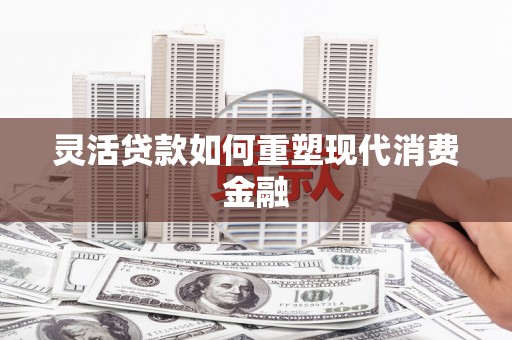 安仁灵活贷款如何重塑现代消费金融