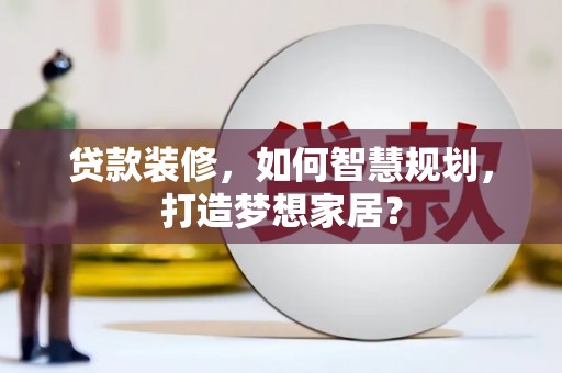 安仁贷款装修，如何智慧规划，打造梦想家居？