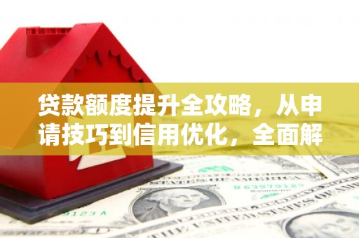 安仁贷款额度提升全攻略，从申请技巧到信用优化，全面解析