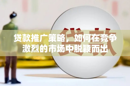 安仁贷款推广策略，如何在竞争激烈的市场中脱颖而出