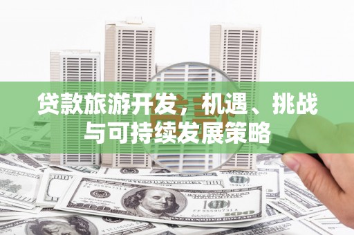 安仁贷款旅游开发，机遇、挑战与可持续发展策略
