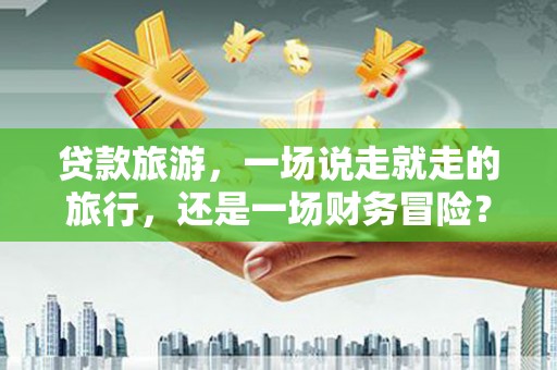 安仁贷款旅游，一场说走就走的旅行，还是一场财务冒险？