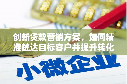 安仁创新贷款营销方案，如何精准触达目标客户并提升转化率