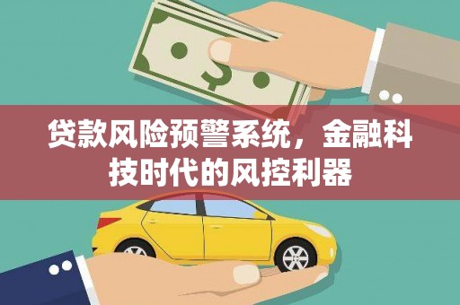 安仁贷款风险预警系统，金融科技时代的风控利器