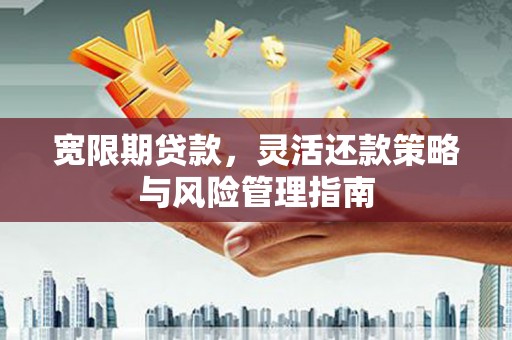 安仁宽限期贷款，灵活还款策略与风险管理指南