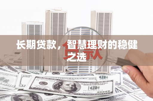 安仁长期贷款，智慧理财的稳健之选