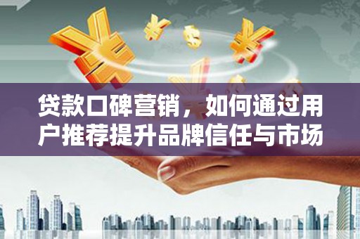 安仁贷款口碑营销，如何通过用户推荐提升品牌信任与市场份额