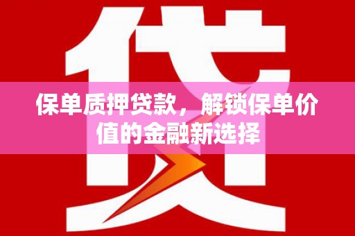 安仁保单质押贷款，解锁保单价值的金融新选择