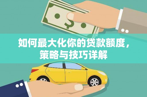 安仁如何最大化你的贷款额度，策略与技巧详解