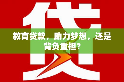 安仁教育贷款，助力梦想，还是背负重担？