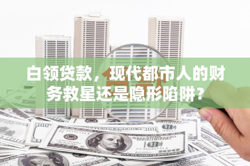 安仁白领贷款，现代都市人的财务救星还是隐形陷阱？