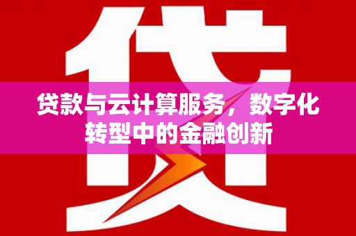 安仁贷款与云计算服务，数字化转型中的金融创新