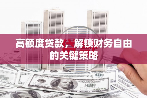 安仁高额度贷款，解锁财务自由的关键策略