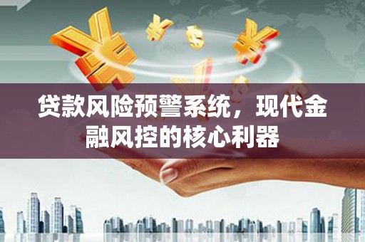 安仁贷款风险预警系统，现代金融风控的核心利器