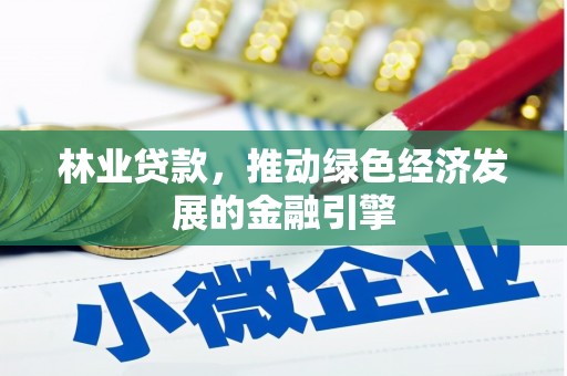 安仁林业贷款，推动绿色经济发展的金融引擎