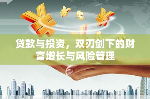 安仁贷款与投资，双刃剑下的财富增长与风险管理