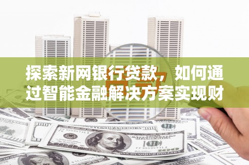 安仁探索新网银行贷款，如何通过智能金融解决方案实现财富增长