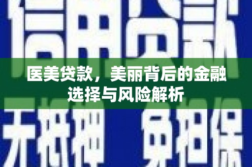 安仁医美贷款，美丽背后的金融选择与风险解析
