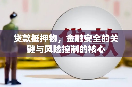 安仁贷款抵押物，金融安全的关键与风险控制的核心