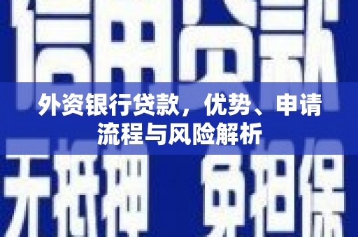 安仁外资银行贷款，优势、申请流程与风险解析