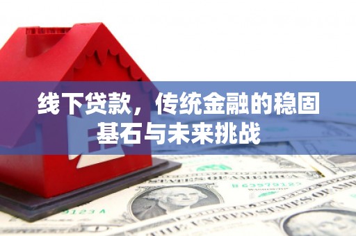 安仁线下贷款，传统金融的稳固基石与未来挑战