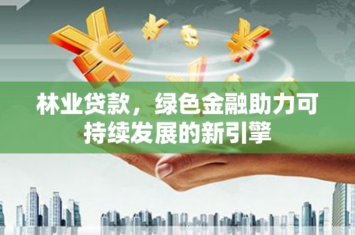 安仁林业贷款，绿色金融助力可持续发展的新引擎