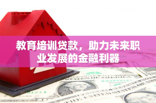安仁教育培训贷款，助力未来职业发展的金融利器