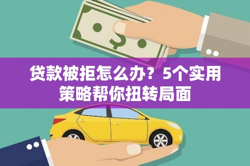 安仁贷款被拒怎么办？5个实用策略帮你扭转局面