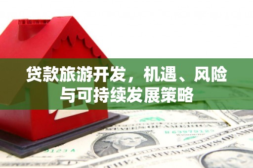 安仁贷款旅游开发，机遇、风险与可持续发展策略