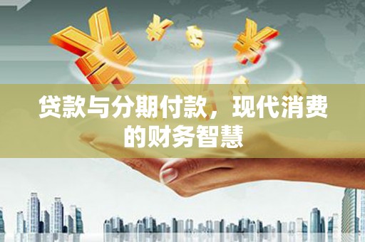 安仁贷款与分期付款，现代消费的财务智慧