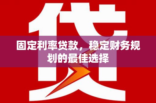 安仁固定利率贷款，稳定财务规划的最佳选择