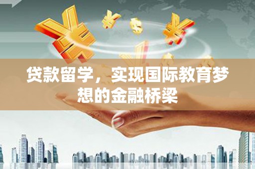 安仁贷款留学，实现国际教育梦想的金融桥梁