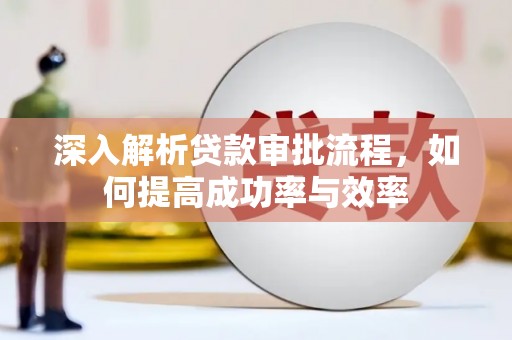 安仁深入解析贷款审批流程，如何提高成功率与效率