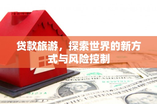 安仁贷款旅游，探索世界的新方式与风险控制