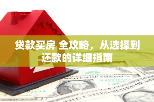 安仁贷款买房 全攻略，从选择到还款的详细指南