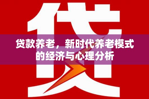 安仁贷款养老，新时代养老模式的经济与心理分析