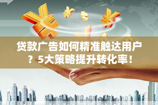 安仁贷款广告如何精准触达用户？5大策略提升转化率！