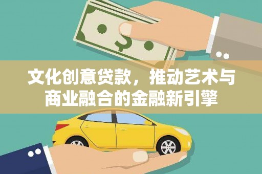 安仁文化创意贷款，推动艺术与商业融合的金融新引擎