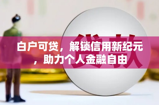 安仁白户可贷，解锁信用新纪元，助力个人金融自由