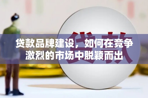 安仁贷款品牌建设，如何在竞争激烈的市场中脱颖而出