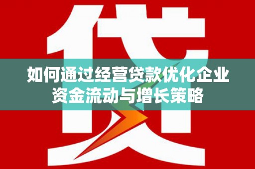 安仁如何通过经营贷款优化企业资金流动与增长策略