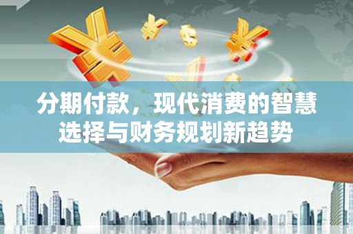 安仁分期付款，现代消费的智慧选择与财务规划新趋势