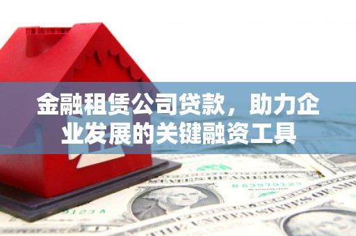 安仁金融租赁公司贷款，助力企业发展的关键融资工具