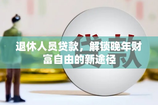 安仁退休人员贷款，解锁晚年财富自由的新途径