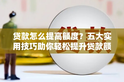 安仁贷款怎么提高额度？五大实用技巧助你轻松提升贷款额度