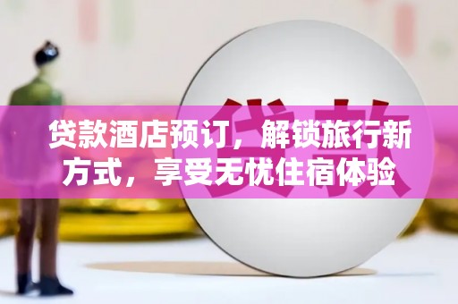 安仁贷款酒店预订，解锁旅行新方式，享受无忧住宿体验
