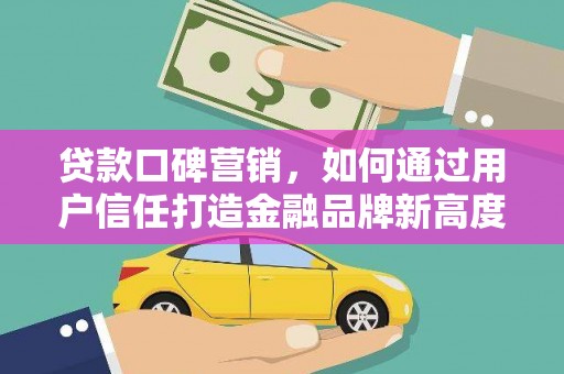 安仁贷款口碑营销，如何通过用户信任打造金融品牌新高度